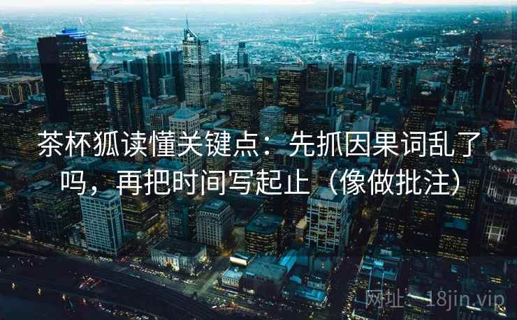 茶杯狐读懂关键点：先抓因果词乱了吗，再把时间写起止（像做批注）