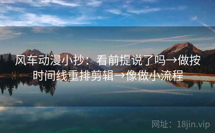 风车动漫小抄:看前提说了吗→做按时间线重排剪辑→像做小流程 风车动漫小抄:看前提说了吗→做按时间线重排剪辑→像做小流程