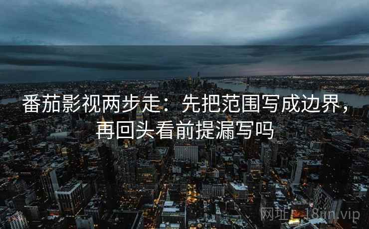 番茄影视两步走：先把范围写成边界，再回头看前提漏写吗