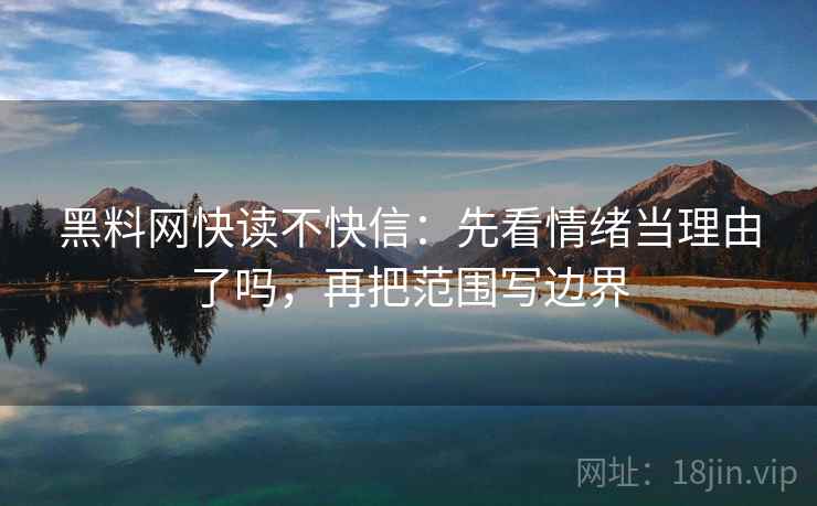 黑料网快读不快信：先看情绪当理由了吗，再把范围写边界