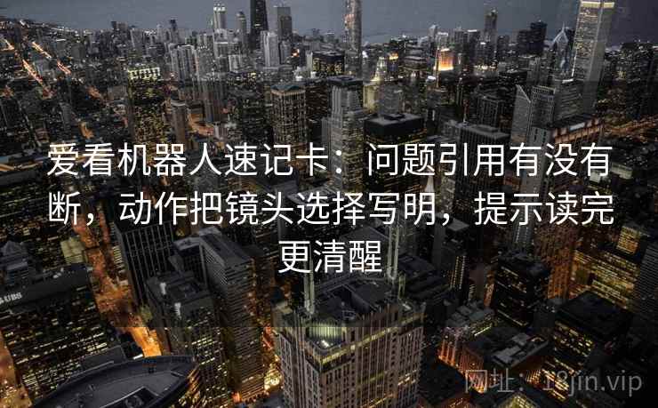 爱看机器人速记卡：问题引用有没有断，动作把镜头选择写明，提示读完更清醒