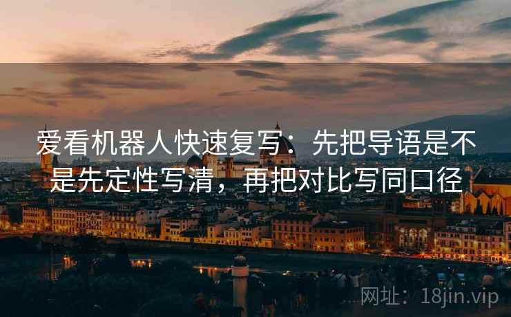 爱看机器人快速复写：先把导语是不是先定性写清，再把对比写同口径