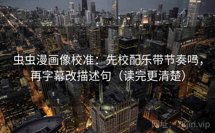 虫虫漫画像校准：先校配乐带节奏吗，再字幕改描述句（读完更清楚）