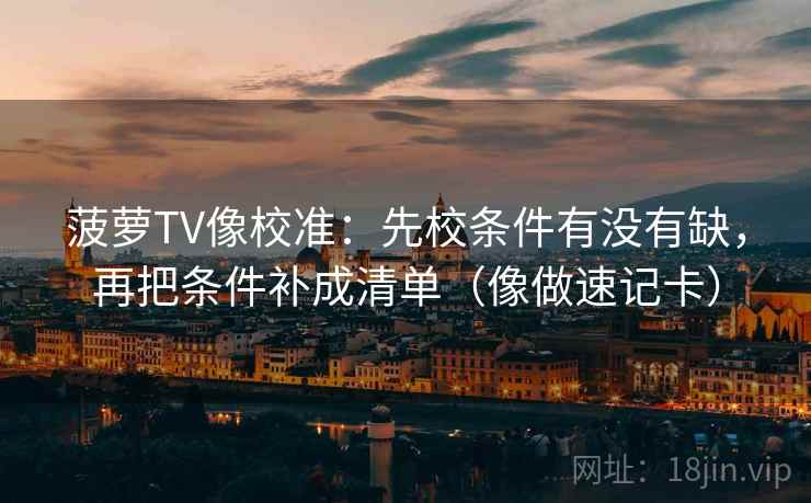 菠萝TV像校准：先校条件有没有缺，再把条件补成清单（像做速记卡）