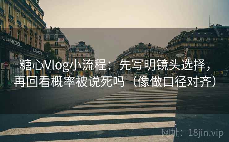 糖心Vlog小流程：先写明镜头选择，再回看概率被说死吗（像做口径对齐）