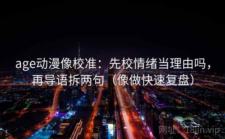 age动漫像校准:先校情绪当理由吗,再导语拆两句(像做快速复盘) age动漫像校准:先校情绪当理由吗,再导语拆两句(像做快速复盘)