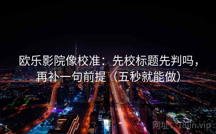 欧乐影院像校准：先校标题先判吗，再补一句前提（五秒就能做）