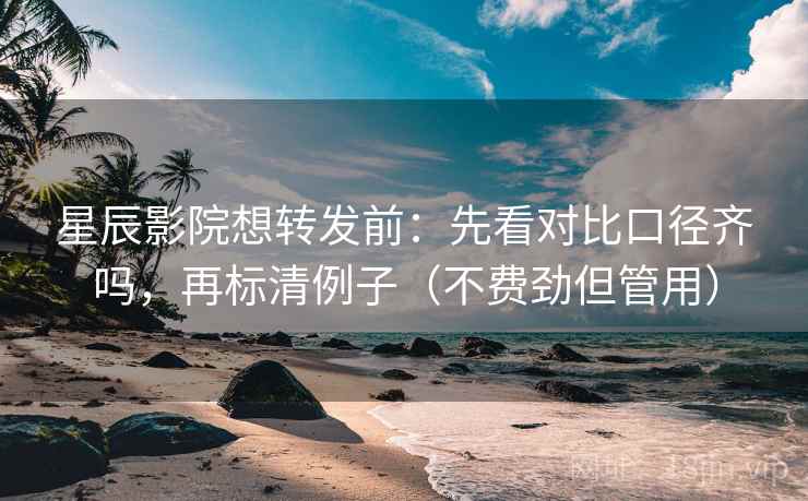 星辰影院想转发前：先看对比口径齐吗，再标清例子（不费劲但管用）