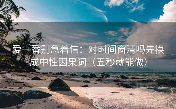 爱一番别急着信：对时间窗清吗先换成中性因果词（五秒就能做）