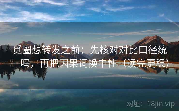 觅圈想转发之前：先核对对比口径统一吗，再把因果词换中性（读完更稳）