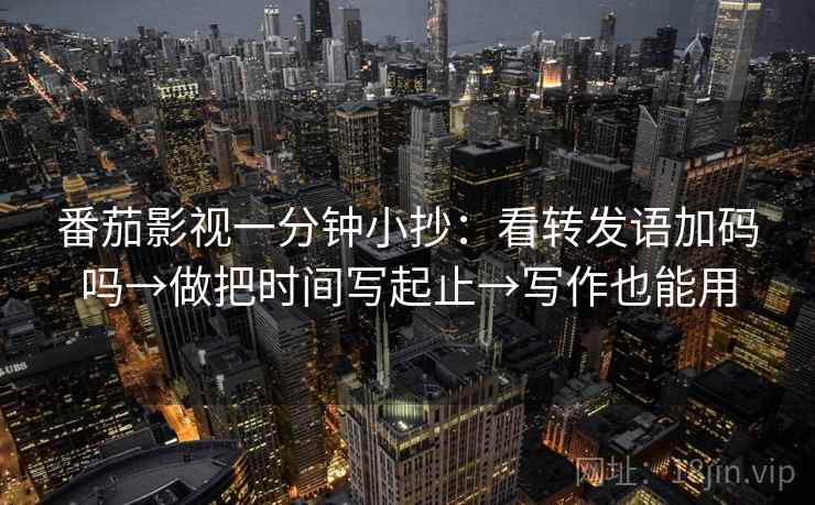 番茄影视一分钟小抄：看转发语加码吗→做把时间写起止→写作也能用