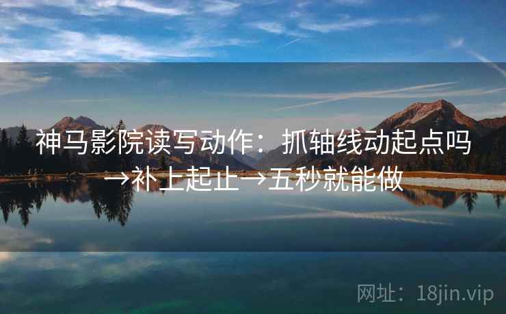 神马影院读写动作：抓轴线动起点吗→补上起止→五秒就能做