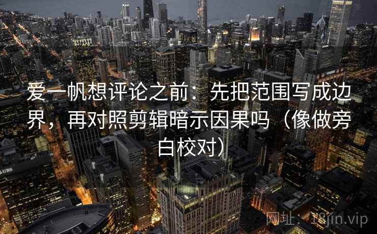 爱一帆想评论之前：先把范围写成边界，再对照剪辑暗示因果吗（像做旁白校对）