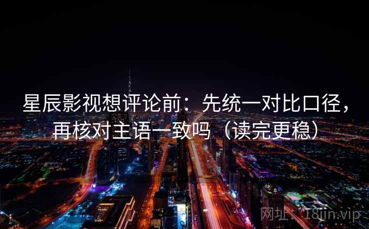 星辰影视想评论前：先统一对比口径，再核对主语一致吗（读完更稳）
