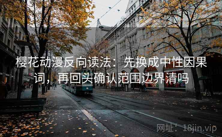 樱花动漫反向读法：先换成中性因果词，再回头确认范围边界清吗