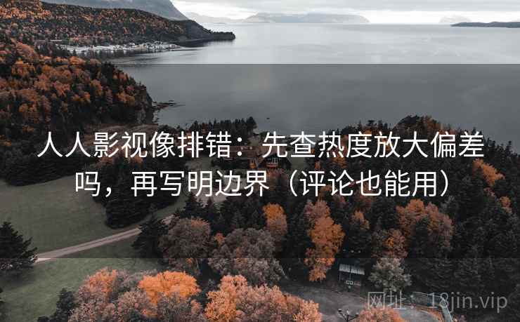 人人影视像排错：先查热度放大偏差吗，再写明边界（评论也能用）