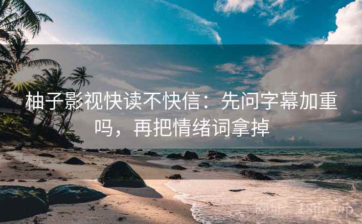 柚子影视快读不快信：先问字幕加重吗，再把情绪词拿掉