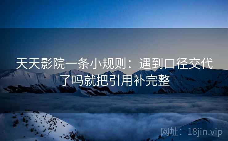 天天影院一条小规则：遇到口径交代了吗就把引用补完整
