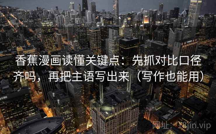 香蕉漫画读懂关键点：先抓对比口径齐吗，再把主语写出来（写作也能用）