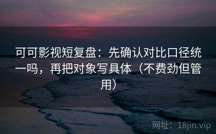 可可影视短复盘：先确认对比口径统一吗，再把对象写具体（不费劲但管用）
