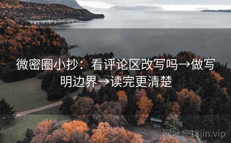 微密圈小抄：看评论区改写吗→做写明边界→读完更清楚