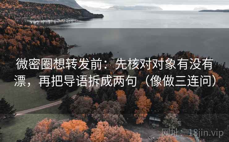 微密圈想转发前：先核对对象有没有漂，再把导语拆成两句（像做三连问）