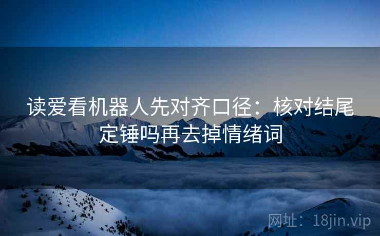 读爱看机器人先对齐口径：核对结尾定锤吗再去掉情绪词