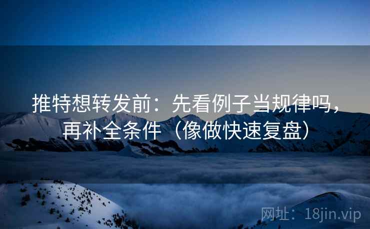 推特想转发前：先看例子当规律吗，再补全条件（像做快速复盘）