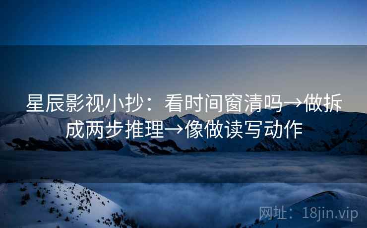 星辰影视小抄：看时间窗清吗→做拆成两步推理→像做读写动作