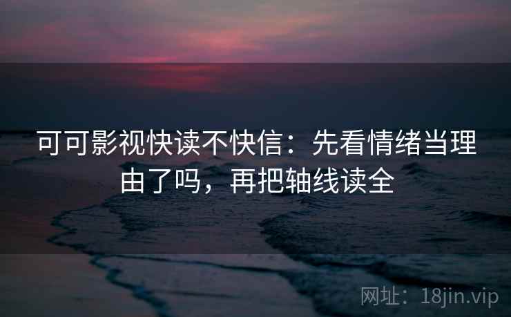 可可影视快读不快信：先看情绪当理由了吗，再把轴线读全