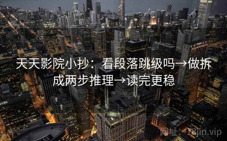 天天影院小抄：看段落跳级吗→做拆成两步推理→读完更稳