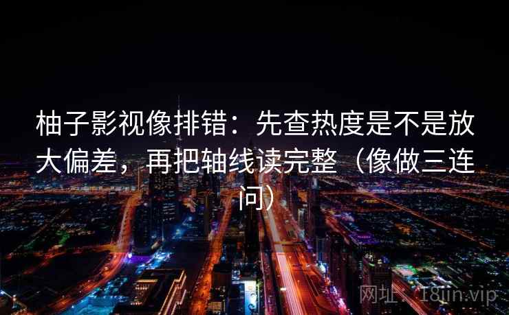 柚子影视像排错：先查热度是不是放大偏差，再把轴线读完整（像做三连问）