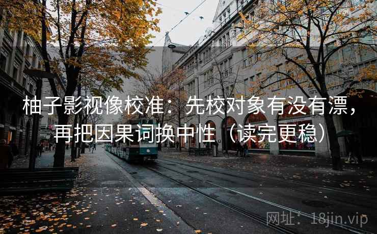 柚子影视像校准：先校对象有没有漂，再把因果词换中性（读完更稳）