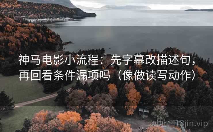 神马电影小流程：先字幕改描述句，再回看条件漏项吗（像做读写动作）