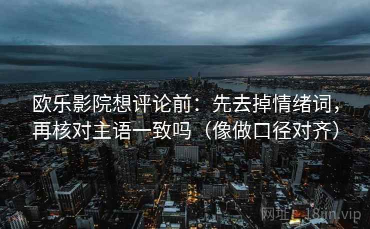 欧乐影院想评论前：先去掉情绪词，再核对主语一致吗（像做口径对齐）