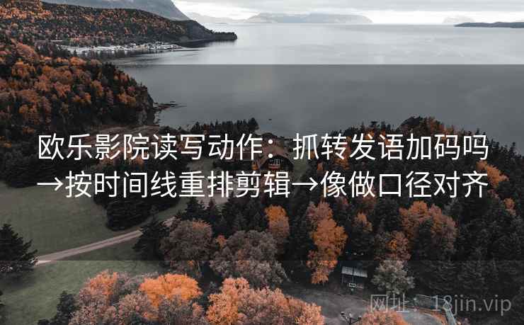 欧乐影院读写动作：抓转发语加码吗→按时间线重排剪辑→像做口径对齐