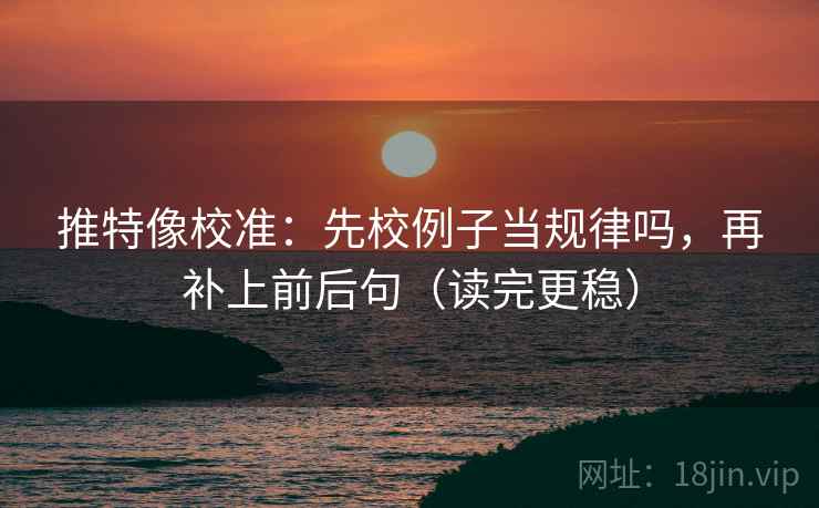 推特像校准：先校例子当规律吗，再补上前后句（读完更稳）