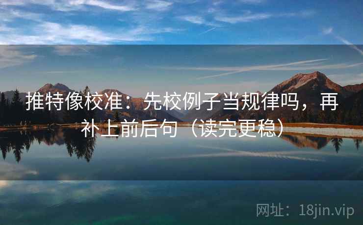 推特像校准：先校例子当规律吗，再补上前后句（读完更稳）