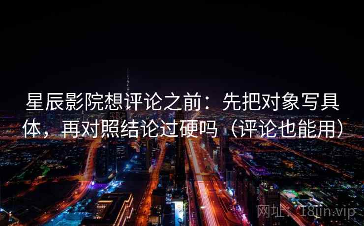 星辰影院想评论之前：先把对象写具体，再对照结论过硬吗（评论也能用）