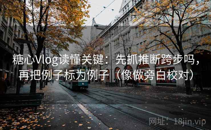 糖心Vlog读懂关键：先抓推断跨步吗，再把例子标为例子（像做旁白校对）