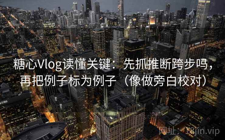 糖心Vlog读懂关键：先抓推断跨步吗，再把例子标为例子（像做旁白校对）