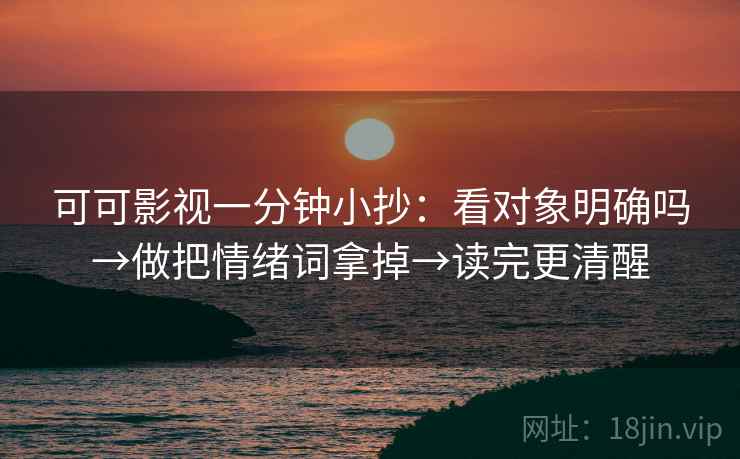 可可影视一分钟小抄：看对象明确吗→做把情绪词拿掉→读完更清醒