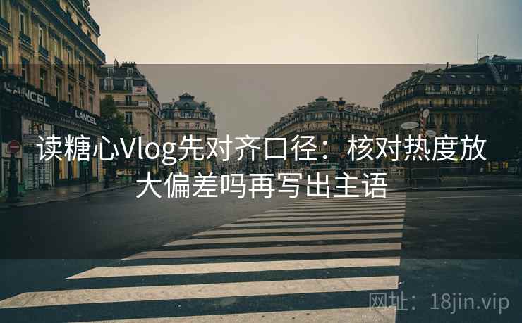 读糖心Vlog先对齐口径：核对热度放大偏差吗再写出主语