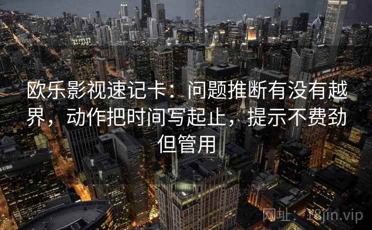 欧乐影视速记卡：问题推断有没有越界，动作把时间写起止，提示不费劲但管用