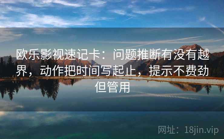 欧乐影视速记卡：问题推断有没有越界，动作把时间写起止，提示不费劲但管用
