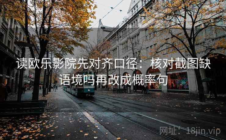 读欧乐影院先对齐口径：核对截图缺语境吗再改成概率句