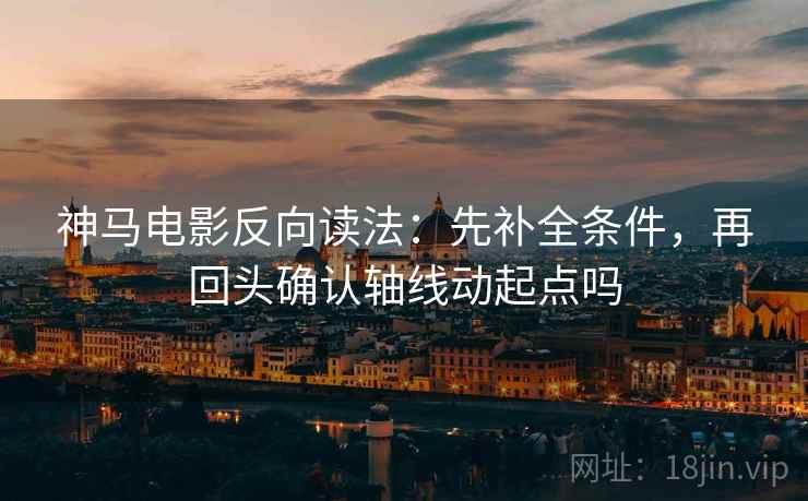 神马电影反向读法：先补全条件，再回头确认轴线动起点吗