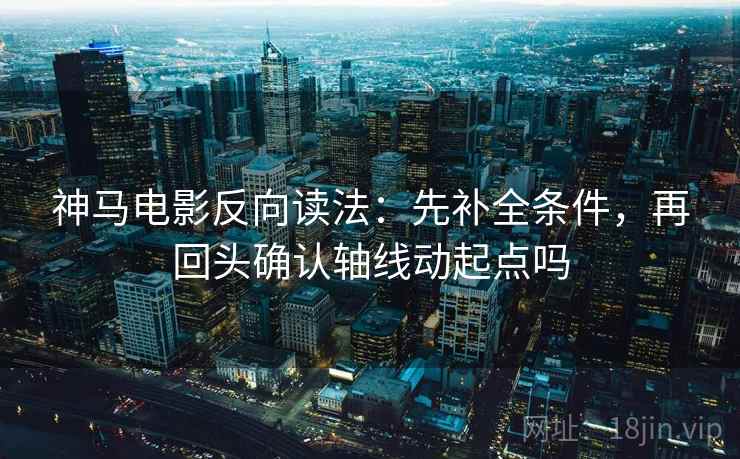 神马电影反向读法：先补全条件，再回头确认轴线动起点吗