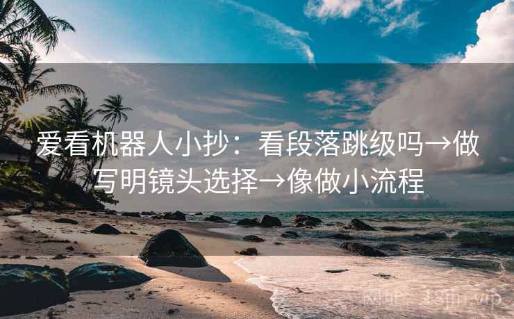 爱看机器人小抄：看段落跳级吗→做写明镜头选择→像做小流程