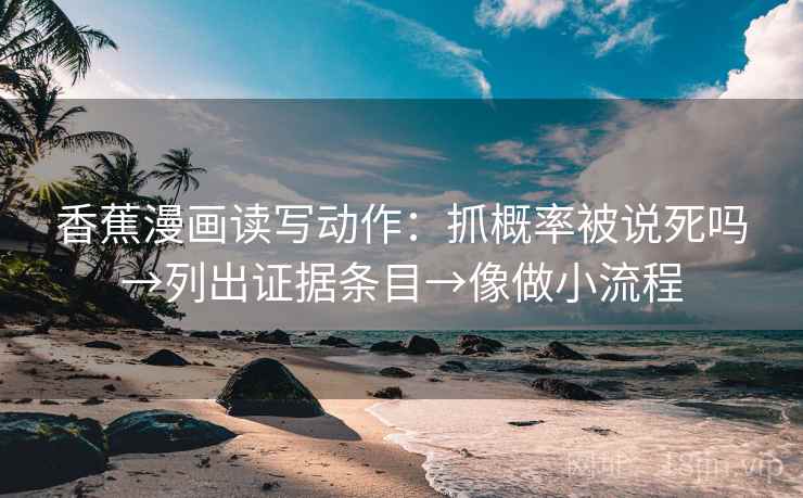香蕉漫画读写动作：抓概率被说死吗→列出证据条目→像做小流程